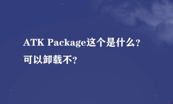 ATK Package这个是什么？可以卸载不？