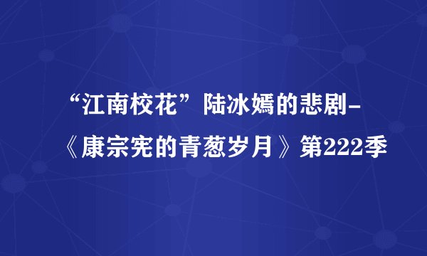 “江南校花”陆冰嫣的悲剧-《康宗宪的青葱岁月》第222季