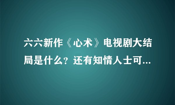 六六新作《心术》电视剧大结局是什么？还有知情人士可以透露一点啊？