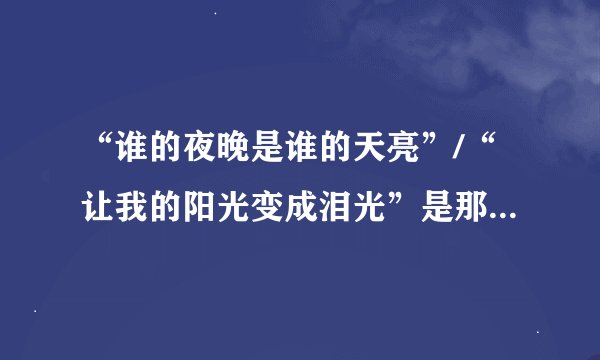 “谁的夜晚是谁的天亮”/“让我的阳光变成泪光”是那首歌的歌词