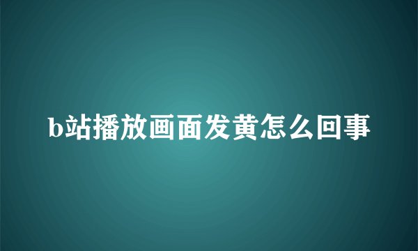 b站播放画面发黄怎么回事