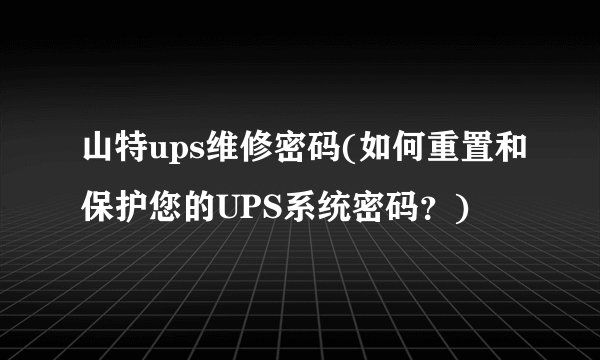 山特ups维修密码(如何重置和保护您的UPS系统密码？)