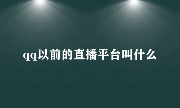 qq以前的直播平台叫什么