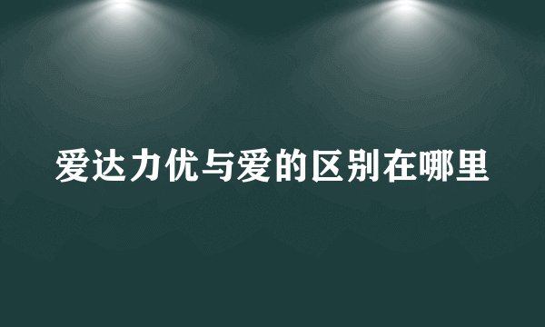 爱达力优与爱的区别在哪里