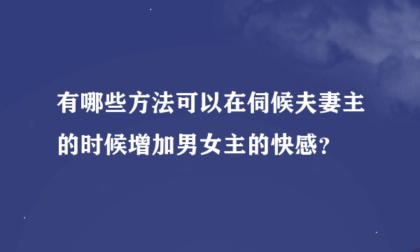 有哪些方法可以在伺候夫妻主的时候增加男女主的快感？