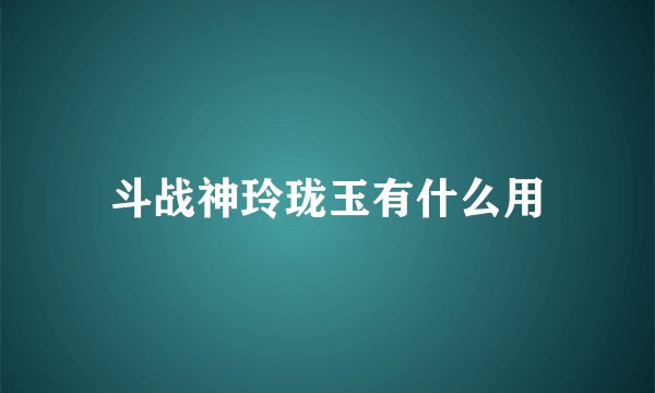 斗战神玲珑玉有什么用