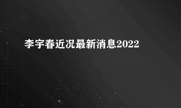 李宇春近况最新消息2022