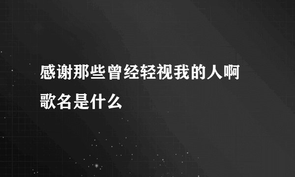 感谢那些曾经轻视我的人啊 歌名是什么