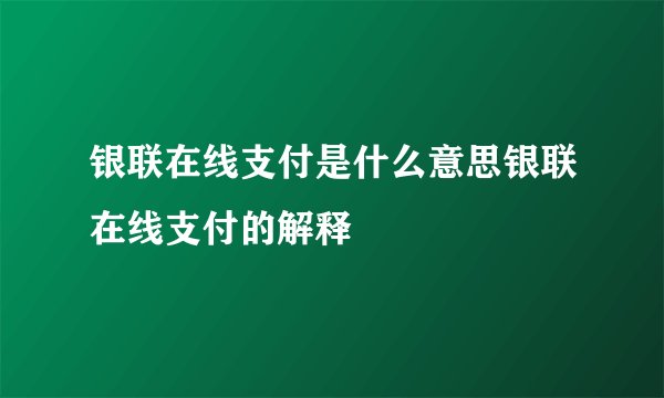 银联在线支付是什么意思银联在线支付的解释