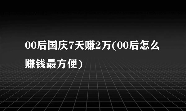 00后国庆7天赚2万(00后怎么赚钱最方便)