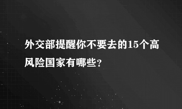 外交部提醒你不要去的15个高风险国家有哪些？