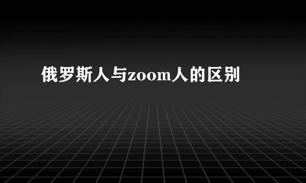 俄罗斯人与zoom人的区别