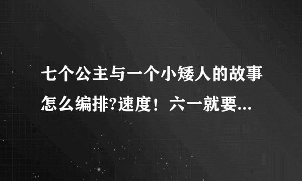 七个公主与一个小矮人的故事怎么编排?速度！六一就要演出了！！求大神帮助!!!求速度啊速度！！！拜托了！