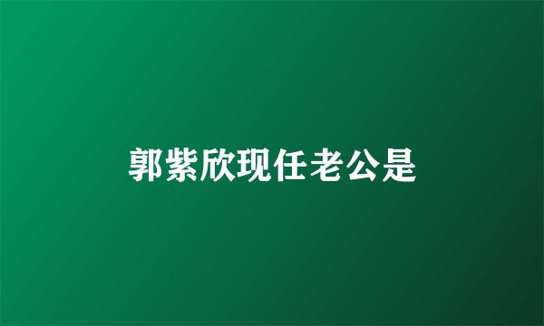 郭紫欣现任老公是