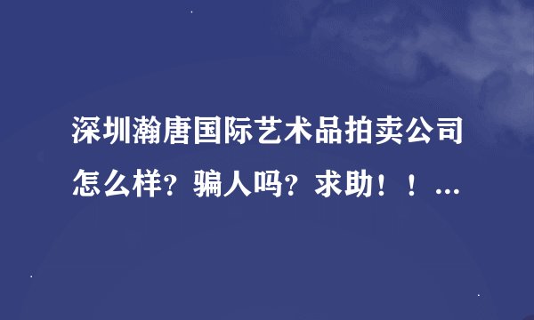 深圳瀚唐国际艺术品拍卖公司怎么样？骗人吗？求助！！！求助！！！