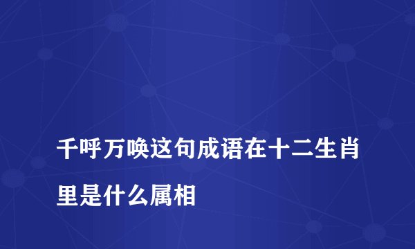 
千呼万唤这句成语在十二生肖里是什么属相

