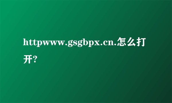 httpwww.gsgbpx.cn.怎么打开?