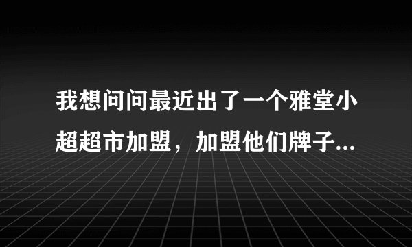我想问问最近出了一个雅堂小超超市加盟，加盟他们牌子，一年有补贴两