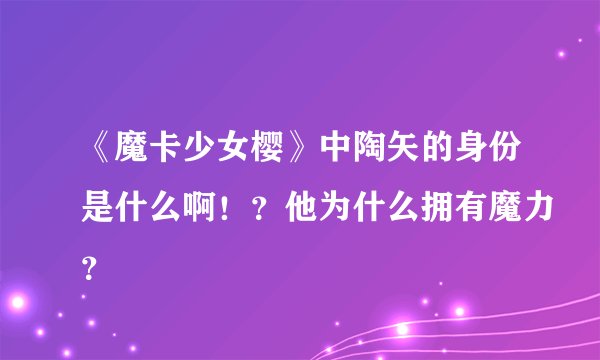 《魔卡少女樱》中陶矢的身份是什么啊！？他为什么拥有魔力？