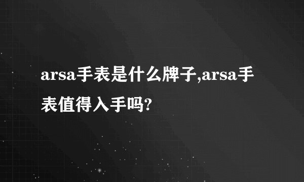 arsa手表是什么牌子,arsa手表值得入手吗?