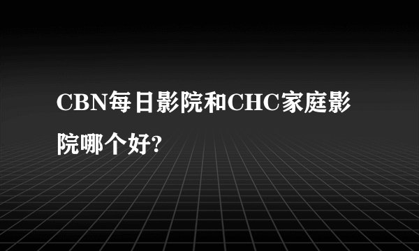 CBN每日影院和CHC家庭影院哪个好?