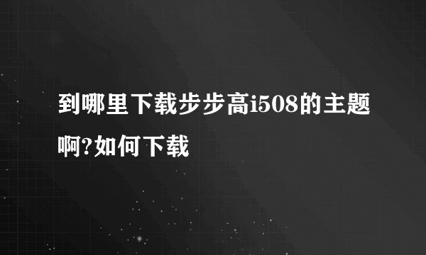 到哪里下载步步高i508的主题啊?如何下载