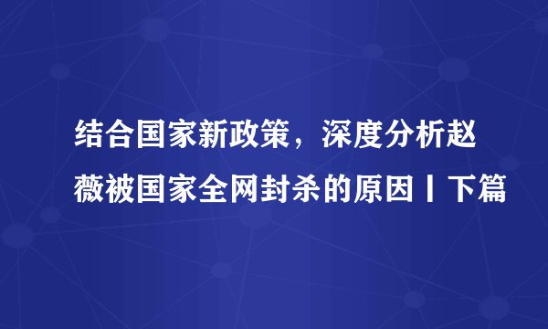 结合国家新政策，深度分析赵薇被国家全网封杀的原因丨下篇