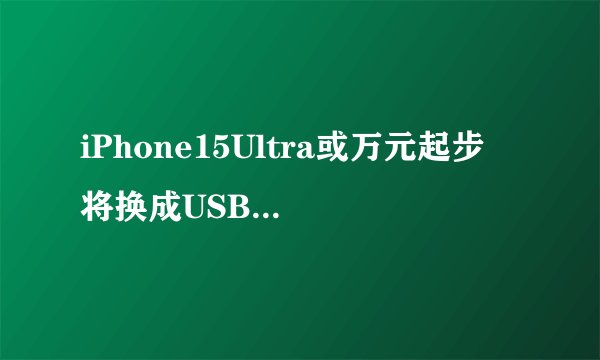 iPhone15Ultra或万元起步 将换成USB充电接口