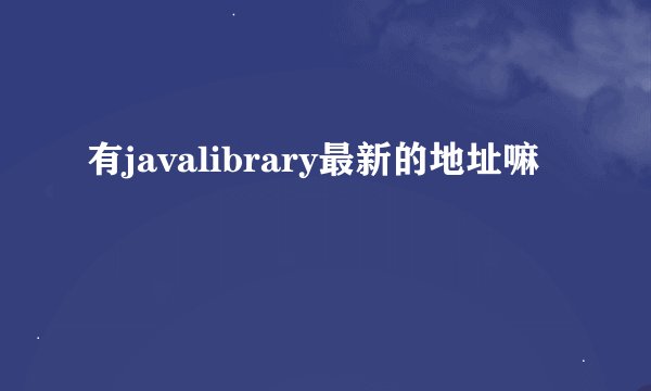有javalibrary最新的地址嘛