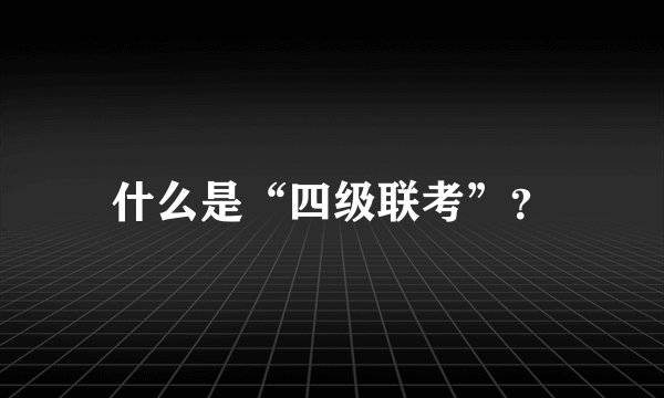 什么是“四级联考”？