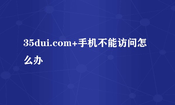 35dui.com+手机不能访问怎么办