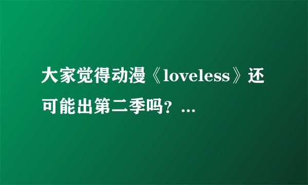 大家觉得动漫《loveless》还可能出第二季吗？毕竟已经过去8年了，哎，到底有没有希望啊