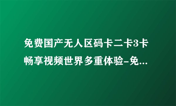 免费国产无人区码卡二卡3卡畅享视频世界多重体验-免费国产无人区码卡，尽享二卡三卡的视频世界！