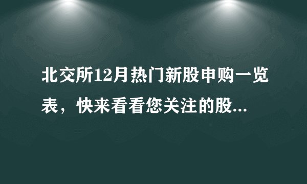 北交所12月热门新股申购一览表，快来看看您关注的股票有没有在列！