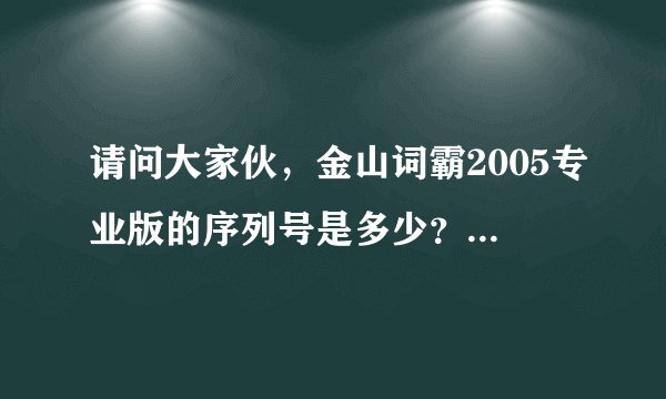 请问大家伙，金山词霸2005专业版的序列号是多少？急！！！