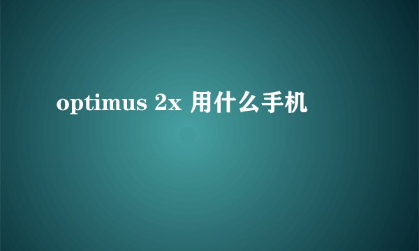 optimus 2x 用什么手机
