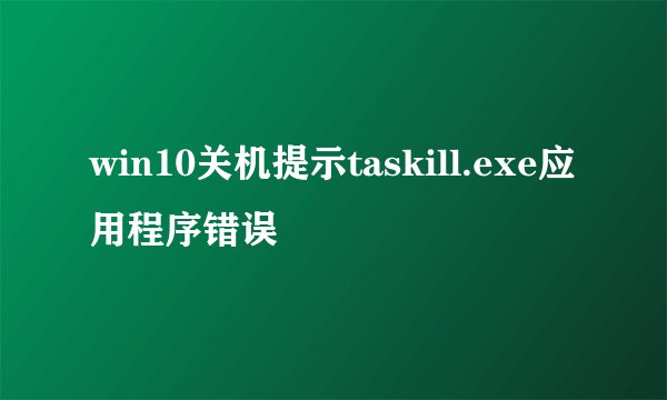 win10关机提示taskill.exe应用程序错误