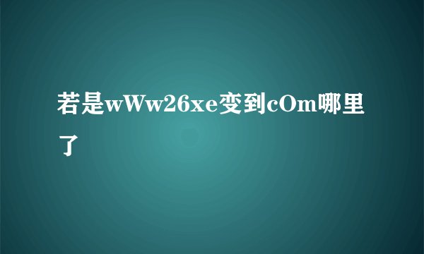 若是wWw26xe变到cOm哪里了