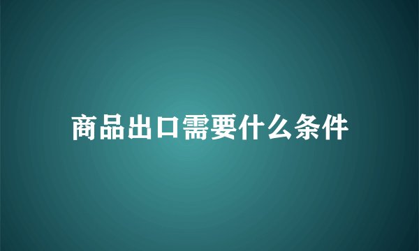 商品出口需要什么条件