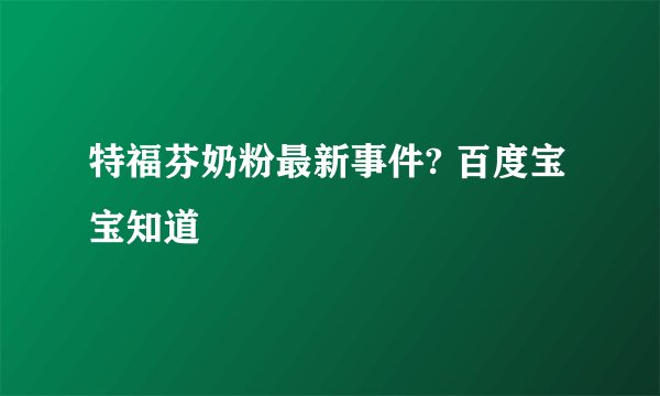 特福芬奶粉最新事件? 百度宝宝知道
