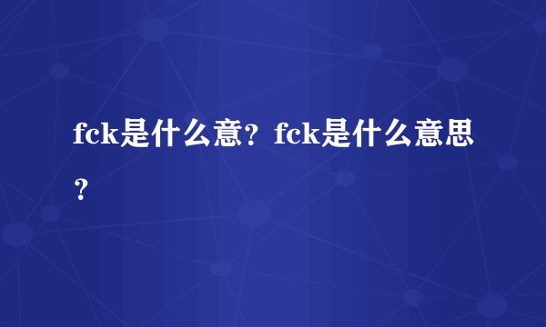 fck是什么意？fck是什么意思？