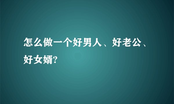 怎么做一个好男人、好老公、好女婿?