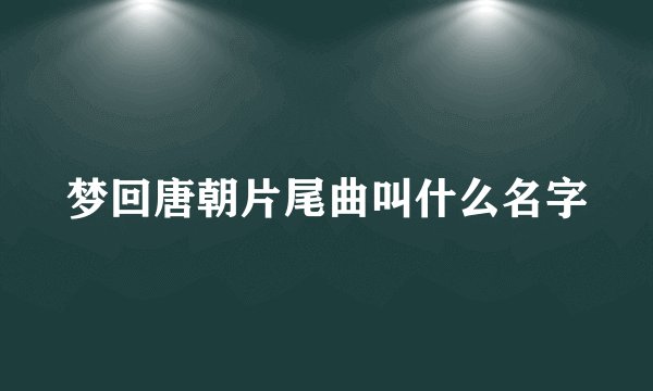梦回唐朝片尾曲叫什么名字