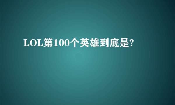 LOL第100个英雄到底是?