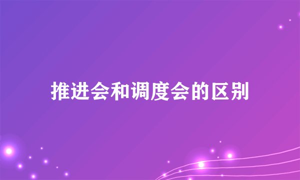 推进会和调度会的区别