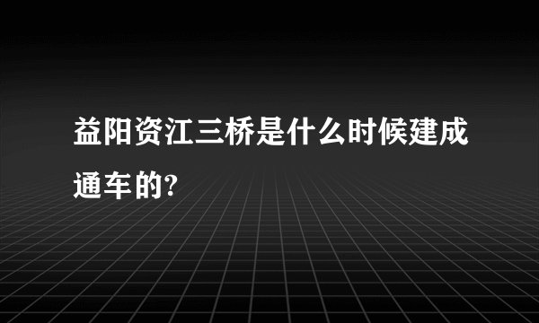 益阳资江三桥是什么时候建成通车的?