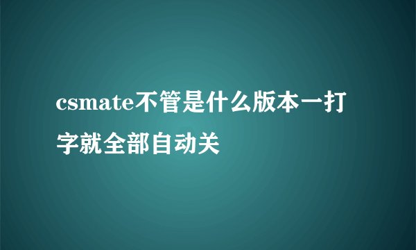 csmate不管是什么版本一打字就全部自动关
