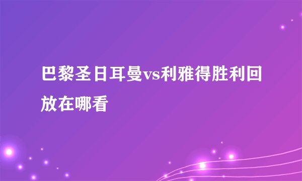 巴黎圣日耳曼vs利雅得胜利回放在哪看