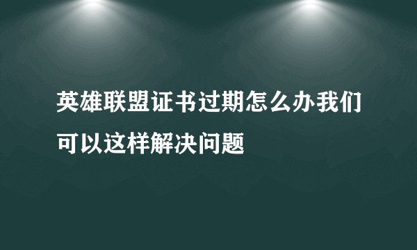 英雄联盟证书过期怎么办我们可以这样解决问题