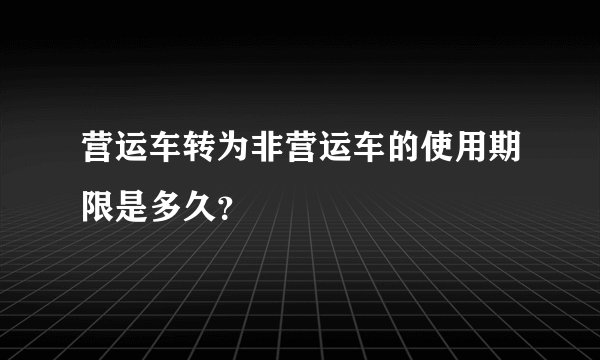 营运车转为非营运车的使用期限是多久？